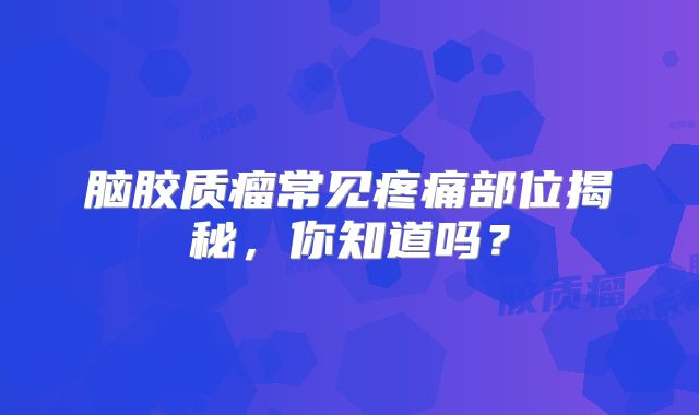 脑胶质瘤常见疼痛部位揭秘，你知道吗？