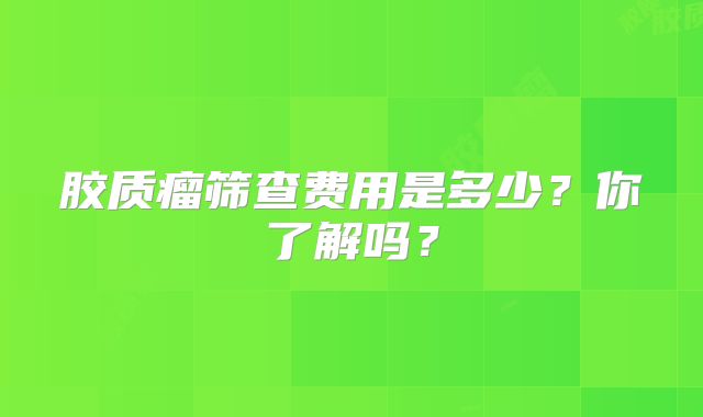 胶质瘤筛查费用是多少？你了解吗？