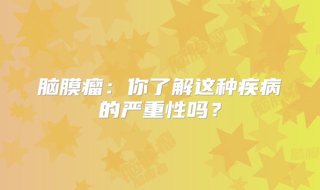 脑膜瘤：你了解这种疾病的严重性吗？