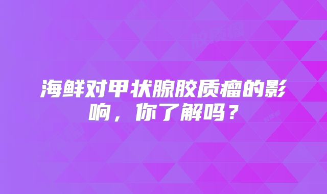 海鲜对甲状腺胶质瘤的影响，你了解吗？