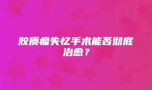 胶质瘤失忆手术能否彻底治愈？