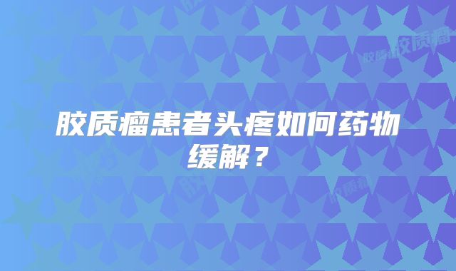 胶质瘤患者头疼如何药物缓解？