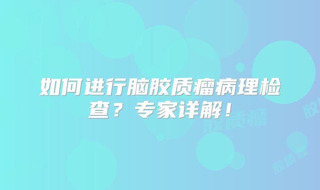 如何进行脑胶质瘤病理检查？专家详解！