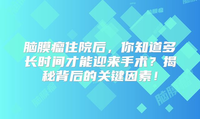 脑膜瘤住院后，你知道多长时间才能迎来手术？揭秘背后的关键因素！