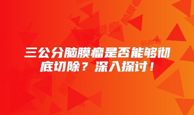 三公分脑膜瘤是否能够彻底切除？深入探讨！