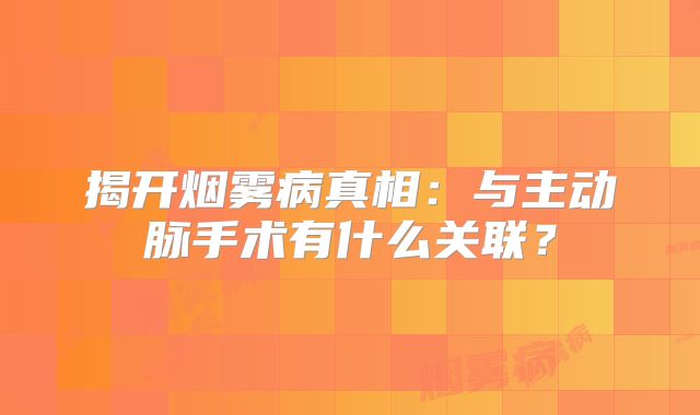 揭开烟雾病真相：与主动脉手术有什么关联？