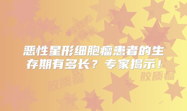 恶性星形细胞瘤患者的生存期有多长？专家揭示！