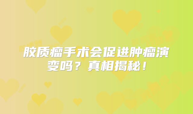 胶质瘤手术会促进肿瘤演变吗？真相揭秘！