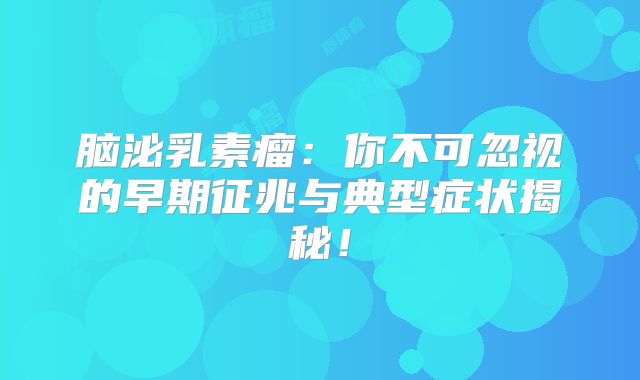 脑泌乳素瘤：你不可忽视的早期征兆与典型症状揭秘！