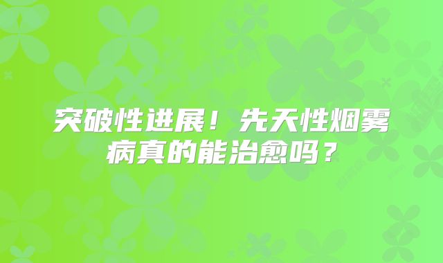 突破性进展！先天性烟雾病真的能治愈吗？