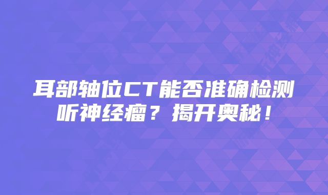 耳部轴位CT能否准确检测听神经瘤？揭开奥秘！