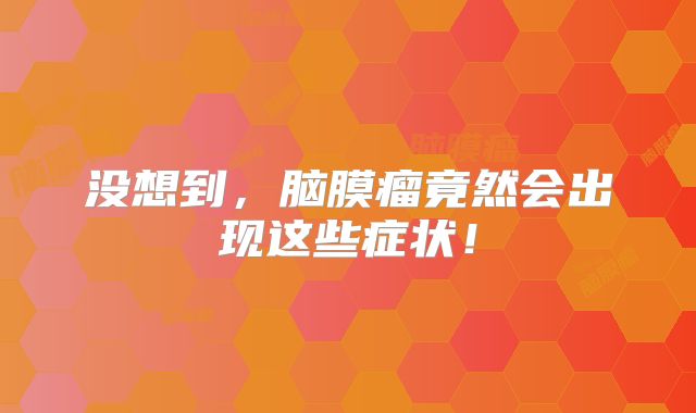 没想到，脑膜瘤竟然会出现这些症状！