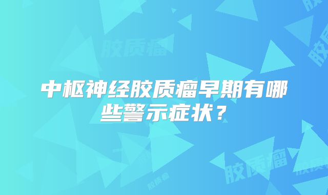 中枢神经胶质瘤早期有哪些警示症状？