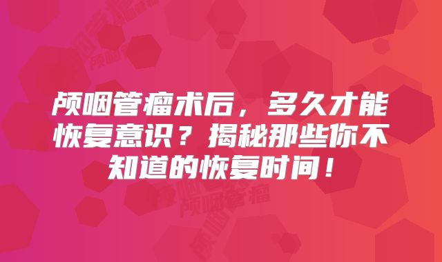 颅咽管瘤术后，多久才能恢复意识？揭秘那些你不知道的恢复时间！