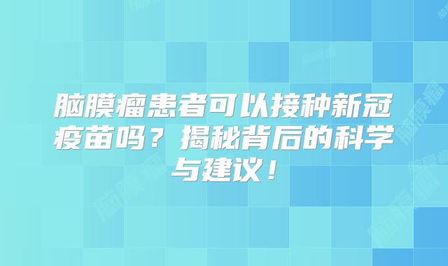 脑膜瘤患者可以接种新冠疫苗吗？揭秘背后的科学与建议！