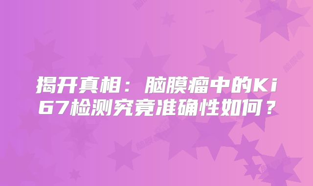 揭开真相：脑膜瘤中的Ki67检测究竟准确性如何？