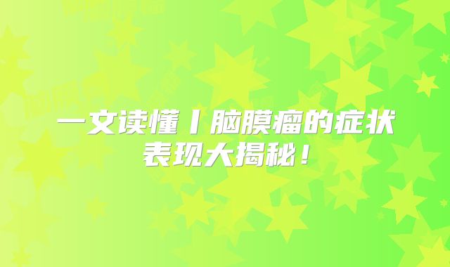 一文读懂丨脑膜瘤的症状表现大揭秘！