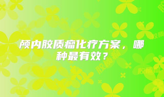 颅内胶质瘤化疗方案，哪种最有效？