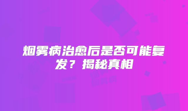 烟雾病治愈后是否可能复发？揭秘真相