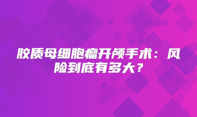 胶质母细胞瘤开颅手术：风险到底有多大？
