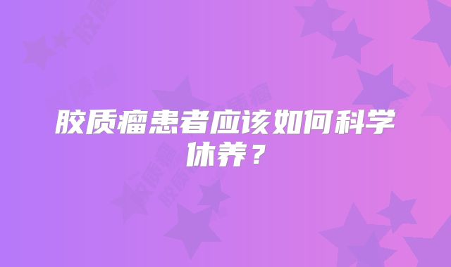 胶质瘤患者应该如何科学休养？