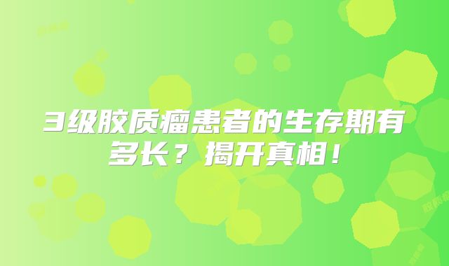 3级胶质瘤患者的生存期有多长？揭开真相！