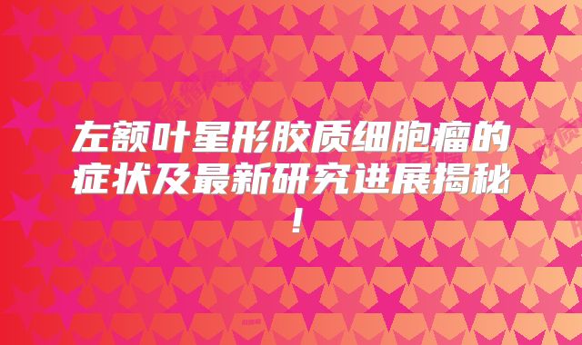 左额叶星形胶质细胞瘤的症状及最新研究进展揭秘！