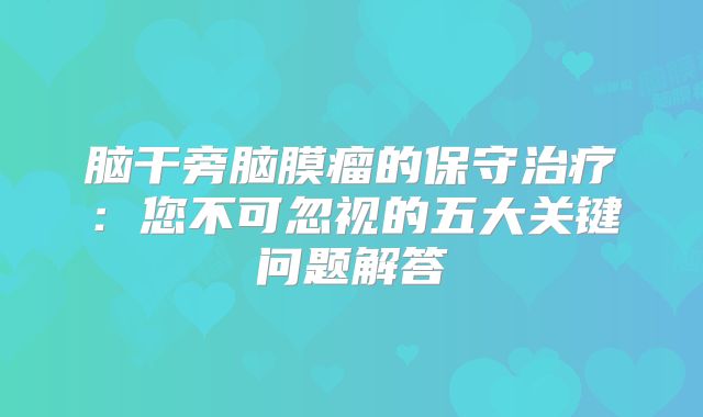 脑干旁脑膜瘤的保守治疗：您不可忽视的五大关键问题解答