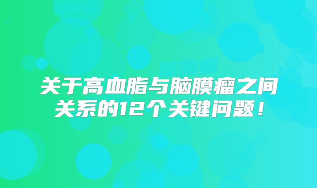 关于高血脂与脑膜瘤之间关系的12个关键问题！