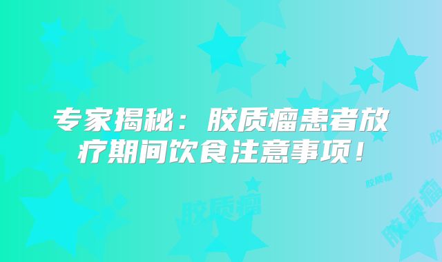 专家揭秘：胶质瘤患者放疗期间饮食注意事项！