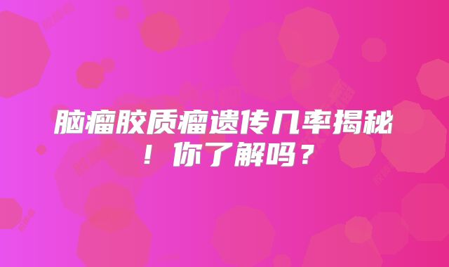脑瘤胶质瘤遗传几率揭秘！你了解吗？