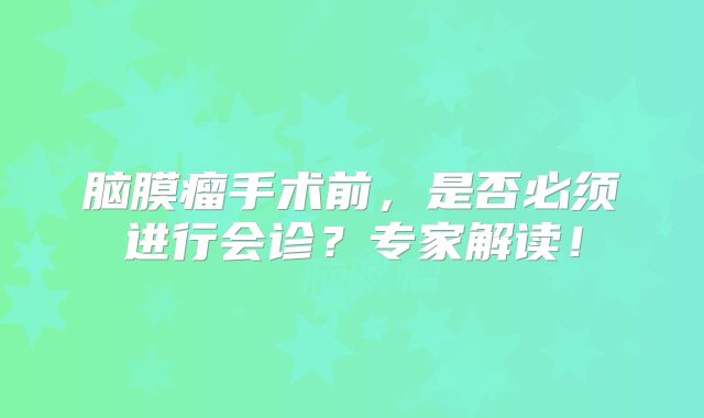 脑膜瘤手术前，是否必须进行会诊？专家解读！