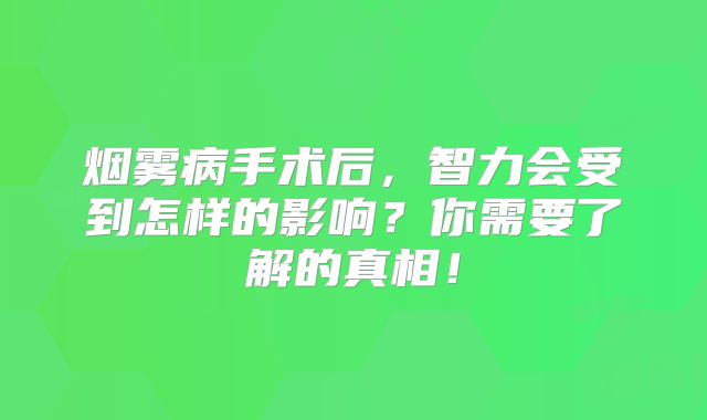 烟雾病手术后，智力会受到怎样的影响？你需要了解的真相！