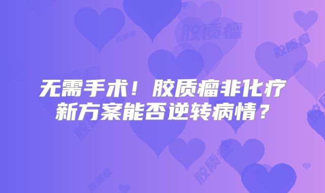 无需手术！胶质瘤非化疗新方案能否逆转病情？