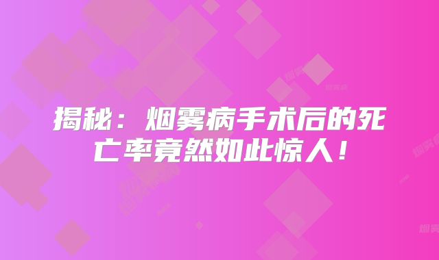揭秘：烟雾病手术后的死亡率竟然如此惊人！