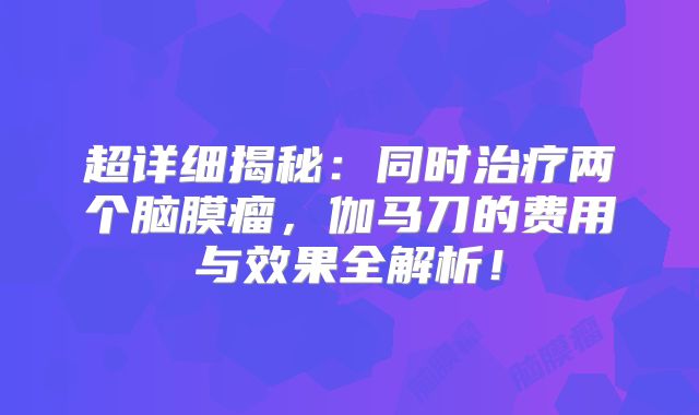 超详细揭秘：同时治疗两个脑膜瘤，伽马刀的费用与效果全解析！