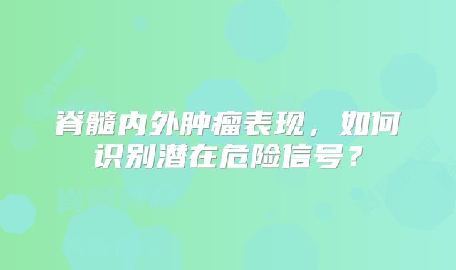 脊髓内外肿瘤表现，如何识别潜在危险信号？