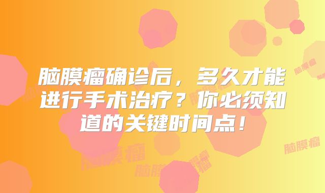 脑膜瘤确诊后，多久才能进行手术治疗？你必须知道的关键时间点！