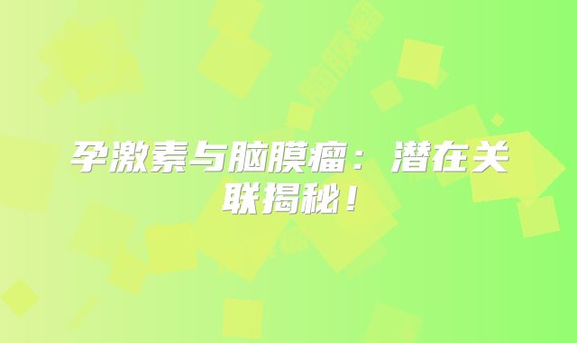 孕激素与脑膜瘤：潜在关联揭秘！