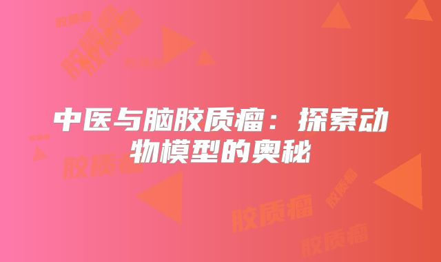 中医与脑胶质瘤：探索动物模型的奥秘