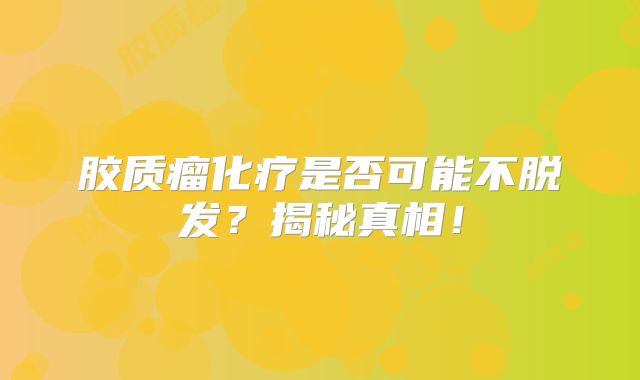 胶质瘤化疗是否可能不脱发？揭秘真相！