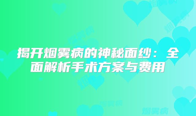 揭开烟雾病的神秘面纱：全面解析手术方案与费用
