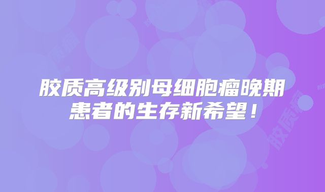 胶质高级别母细胞瘤晚期患者的生存新希望！