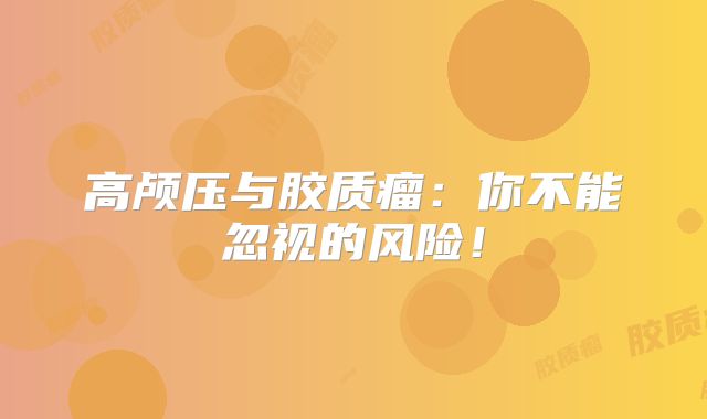 高颅压与胶质瘤：你不能忽视的风险！