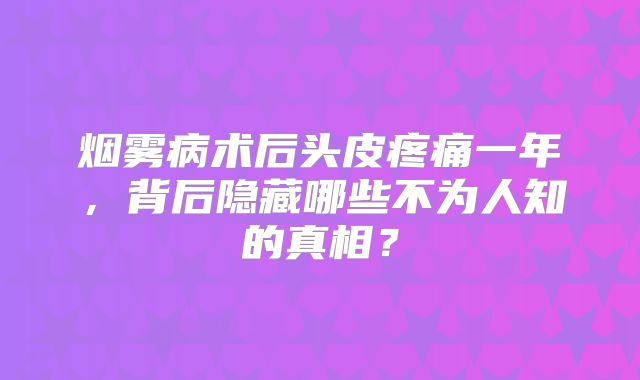烟雾病术后头皮疼痛一年，背后隐藏哪些不为人知的真相？