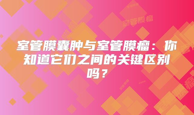 室管膜囊肿与室管膜瘤：你知道它们之间的关键区别吗？