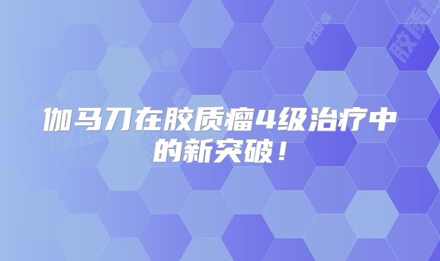 伽马刀在胶质瘤4级治疗中的新突破！