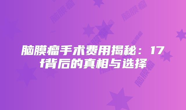 脑膜瘤手术费用揭秘：17f背后的真相与选择