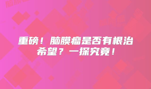 重磅！脑膜瘤是否有根治希望？一探究竟！