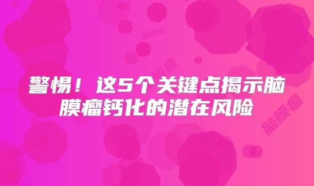警惕！这5个关键点揭示脑膜瘤钙化的潜在风险